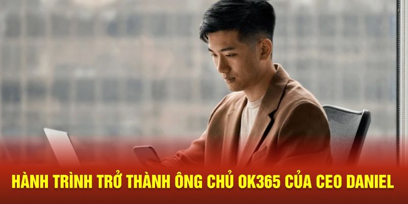 Hành trình trở thành ông chủ OK365 của CEO DANIEL