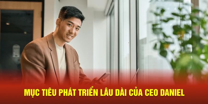  Mục tiêu phát triển lâu dài của CEO DANIEL